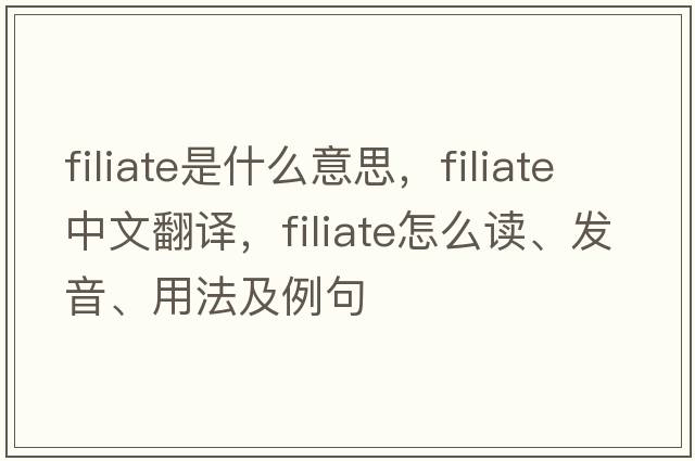 filiate是什么意思，filiate中文翻译，filiate怎么读、发音、用法及例句