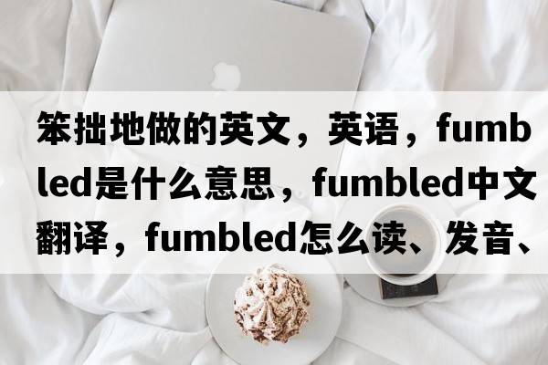 笨拙地做的英文，英语，fumbled是什么意思，fumbled中文翻译，fumbled怎么读、发音、用法及例句