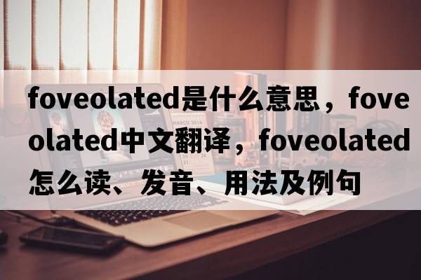 foveolated是什么意思，foveolated中文翻译，foveolated怎么读、发音、用法及例句