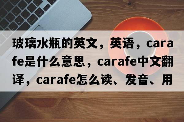 玻璃水瓶的英文，英语，carafe是什么意思，carafe中文翻译，carafe怎么读、发音、用法及例句