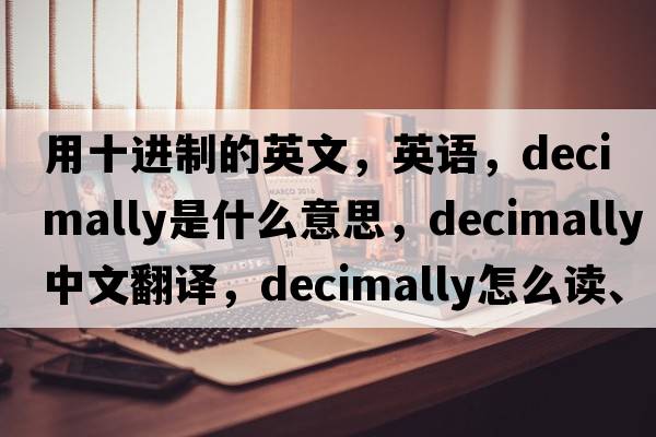 用十进制的英文，英语，decimally是什么意思，decimally中文翻译，decimally怎么读、发音、用法及例句