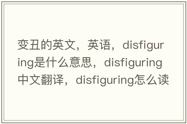 变丑的英文，英语，disfiguring是什么意思，disfiguring中文翻译，disfiguring怎么读、发音、用法及例句