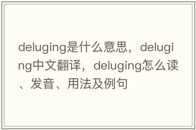 deluging是什么意思，deluging中文翻译，deluging怎么读、发音、用法及例句