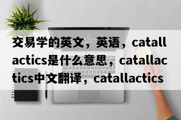 交易学的英文，英语，catallactics是什么意思，catallactics中文翻译，catallactics怎么读、发音、用法及例句