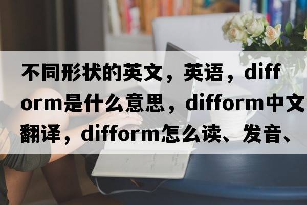 不同形状的英文，英语，difform是什么意思，difform中文翻译，difform怎么读、发音、用法及例句