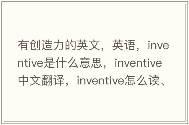 有创造力的英文，英语，inventive是什么意思，inventive中文翻译，inventive怎么读、发音、用法及例句