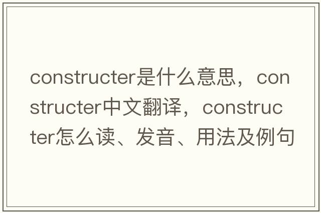 constructer是什么意思，constructer中文翻译，constructer怎么读、发音、用法及例句