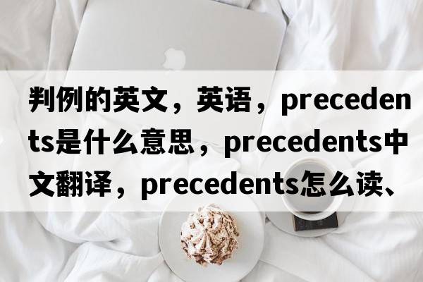 判例的英文，英语，precedents是什么意思，precedents中文翻译，precedents怎么读、发音、用法及例句