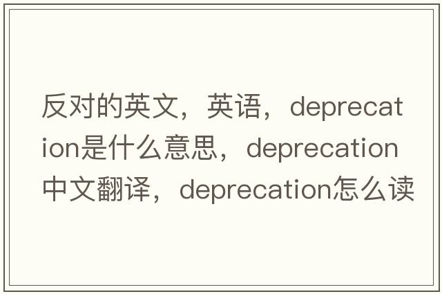 反对的英文，英语，deprecation是什么意思，deprecation中文翻译，deprecation怎么读、发音、用法及例句