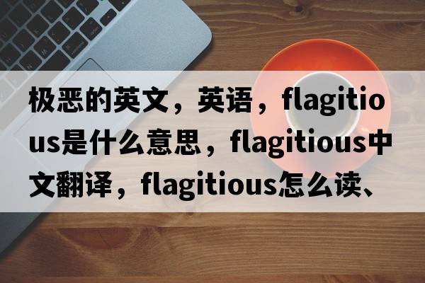 极恶的英文，英语，flagitious是什么意思，flagitious中文翻译，flagitious怎么读、发音、用法及例句