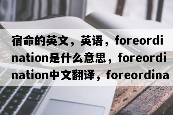 宿命的英文，英语，foreordination是什么意思，foreordination中文翻译，foreordination怎么读、发音、用法及例句