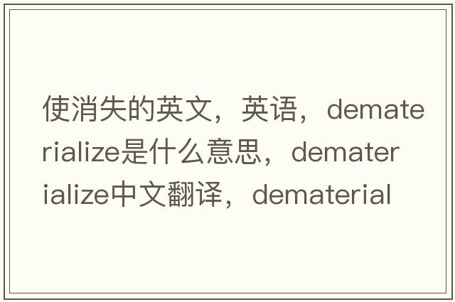 使消失的英文，英语，dematerialize是什么意思，dematerialize中文翻译，dematerialize怎么读、发音、用法及例句