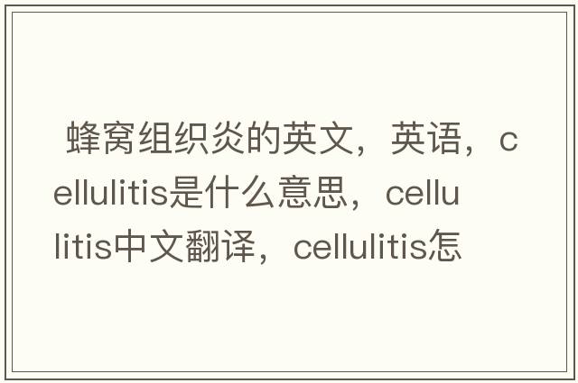  蜂窝组织炎的英文，英语，cellulitis是什么意思，cellulitis中文翻译，cellulitis怎么读、发音、用法及例句