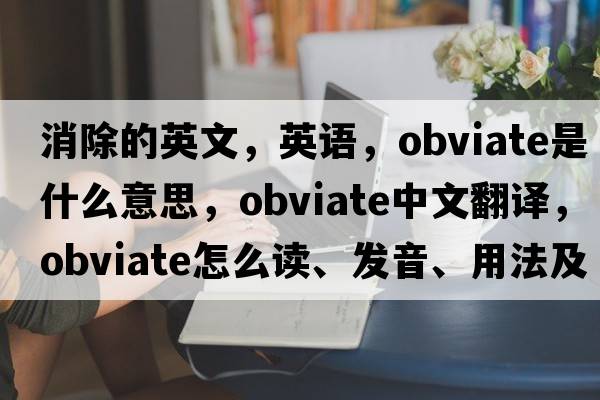 消除的英文，英语，obviate是什么意思，obviate中文翻译，obviate怎么读、发音、用法及例句