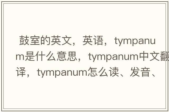  鼓室的英文，英语，tympanum是什么意思，tympanum中文翻译，tympanum怎么读、发音、用法及例句