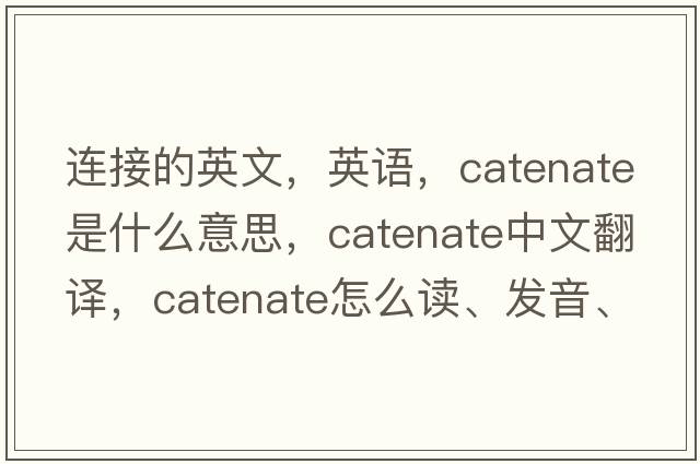 连接的英文，英语，catenate是什么意思，catenate中文翻译，catenate怎么读、发音、用法及例句