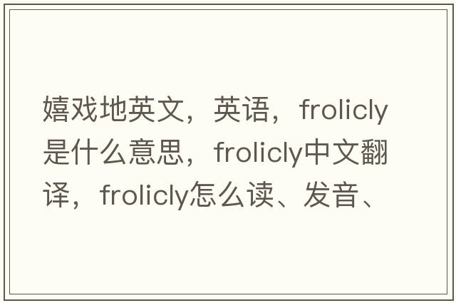 嬉戏地英文，英语，frolicly是什么意思，frolicly中文翻译，frolicly怎么读、发音、用法及例句