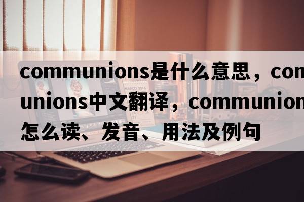 communions是什么意思，communions中文翻译，communions怎么读、发音、用法及例句