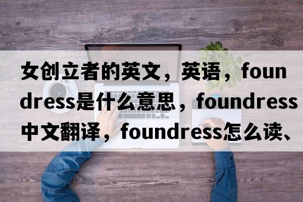 女创立者的英文，英语，foundress是什么意思，foundress中文翻译，foundress怎么读、发音、用法及例句