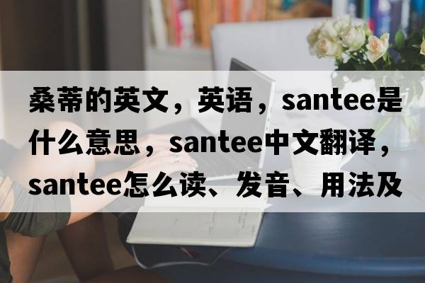 桑蒂的英文，英语，Santee是什么意思，Santee中文翻译，Santee怎么读、发音、用法及例句