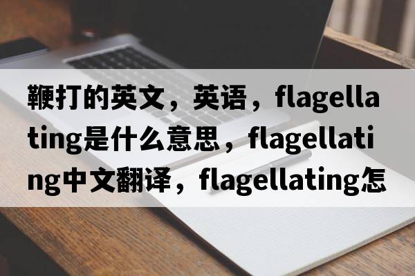 鞭打的英文，英语，flagellating是什么意思，flagellating中文翻译，flagellating怎么读、发音、用法及例句