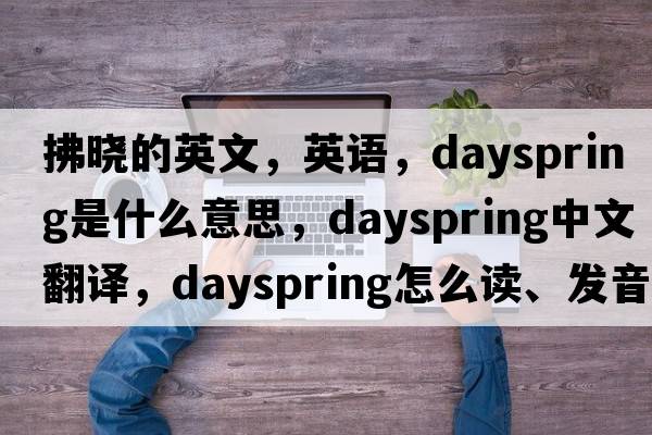 拂晓的英文，英语，dayspring是什么意思，dayspring中文翻译，dayspring怎么读、发音、用法及例句