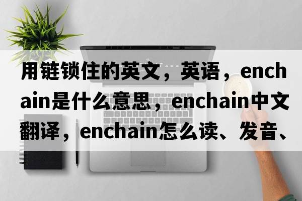 用链锁住的英文，英语，enchain是什么意思，enchain中文翻译，enchain怎么读、发音、用法及例句