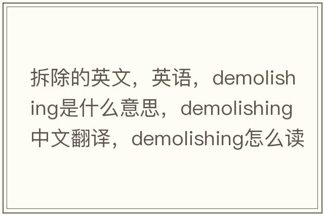 拆除的英文，英语，demolishing是什么意思，demolishing中文翻译，demolishing怎么读、发音、用法及例句