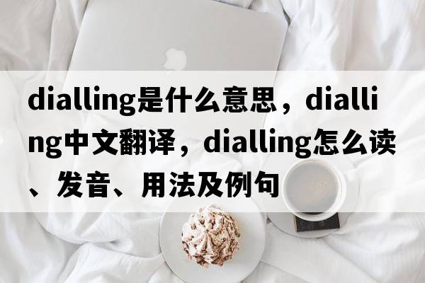 dialling是什么意思，dialling中文翻译，dialling怎么读、发音、用法及例句