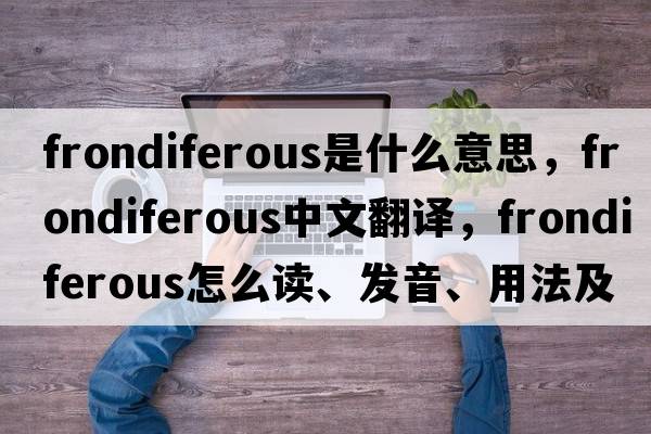 frondiferous是什么意思，frondiferous中文翻译，frondiferous怎么读、发音、用法及例句