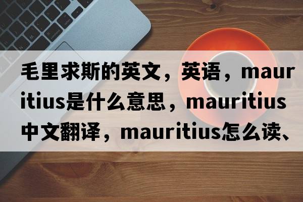 毛里求斯的英文，英语，Mauritius是什么意思，Mauritius中文翻译，Mauritius怎么读、发音、用法及例句