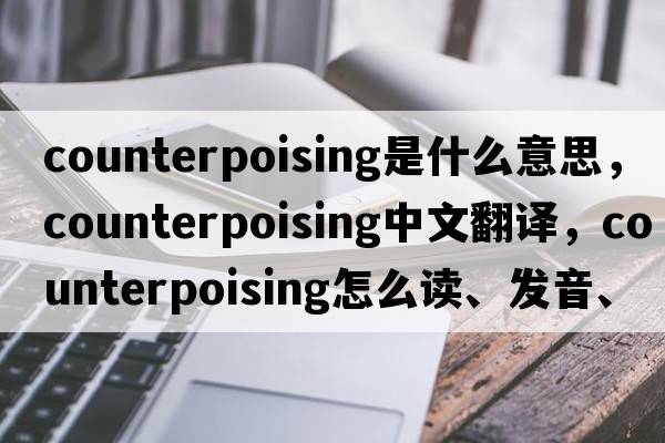 counterpoising是什么意思，counterpoising中文翻译，counterpoising怎么读、发音、用法及例句