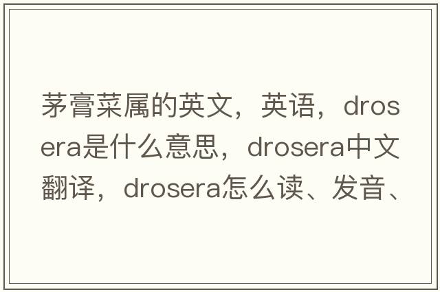 茅膏菜属的英文，英语，drosera是什么意思，drosera中文翻译，drosera怎么读、发音、用法及例句