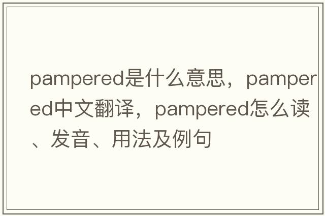 pampered是什么意思，pampered中文翻译，pampered怎么读、发音、用法及例句