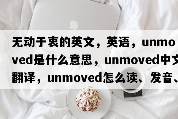 无动于衷的英文，英语，unmoved是什么意思，unmoved中文翻译，unmoved怎么读、发音、用法及例句