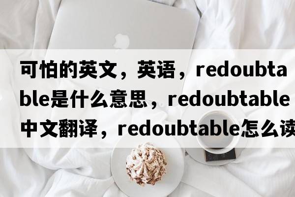 可怕的英文，英语，redoubtable是什么意思，redoubtable中文翻译，redoubtable怎么读、发音、用法及例句