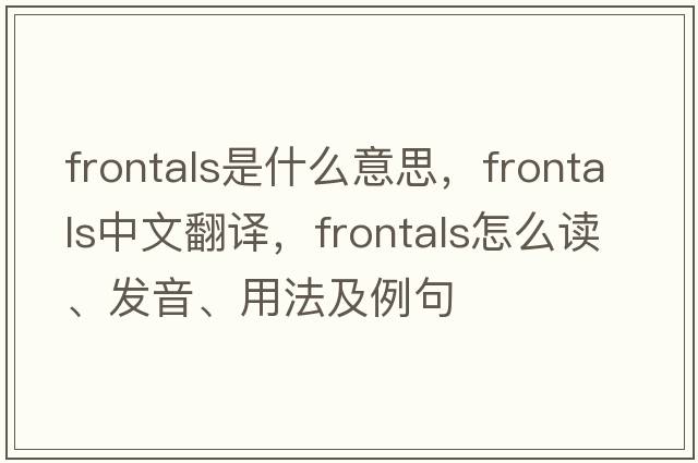 frontals是什么意思，frontals中文翻译，frontals怎么读、发音、用法及例句