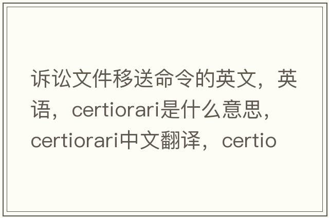 诉讼文件移送命令的英文，英语，certiorari是什么意思，certiorari中文翻译，certiorari怎么读、发音、用法及例句