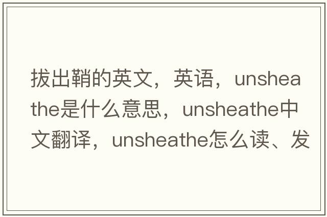 拔出鞘的英文，英语，unsheathe是什么意思，unsheathe中文翻译，unsheathe怎么读、发音、用法及例句