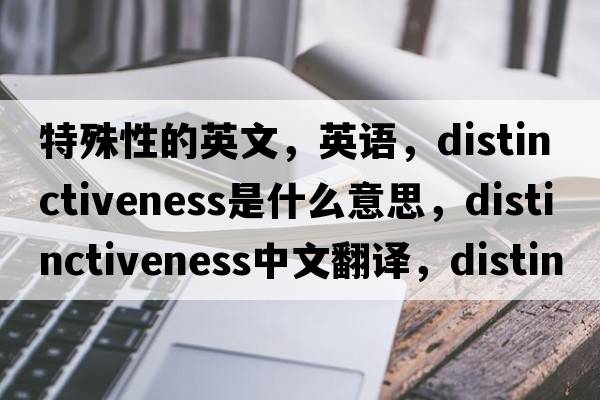 特殊性的英文，英语，distinctiveness是什么意思，distinctiveness中文翻译，distinctiveness怎么读、发音、用法及例句