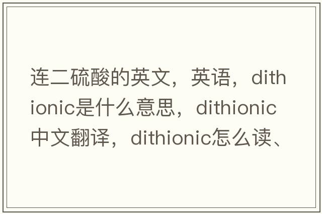 连二硫酸的英文，英语，dithionic是什么意思，dithionic中文翻译，dithionic怎么读、发音、用法及例句