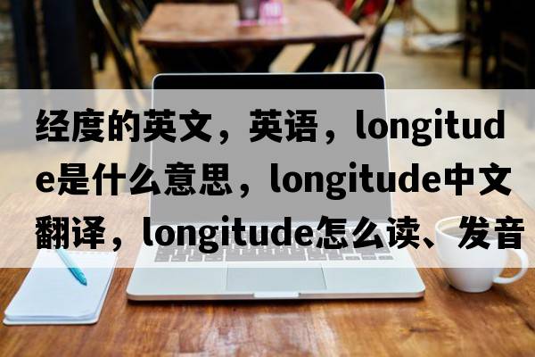 经度的英文，英语，longitude是什么意思，longitude中文翻译，longitude怎么读、发音、用法及例句