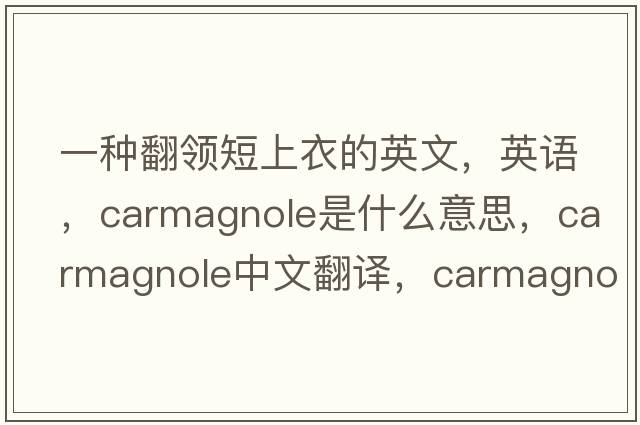 一种翻领短上衣的英文，英语，carmagnole是什么意思，carmagnole中文翻译，carmagnole怎么读、发音、用法及例句