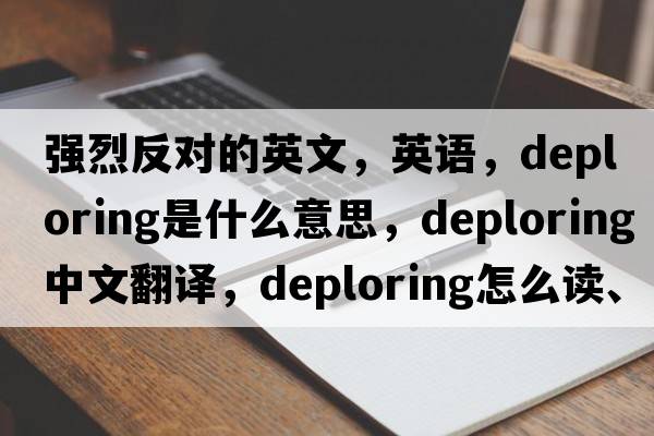 强烈反对的英文，英语，deploring是什么意思，deploring中文翻译，deploring怎么读、发音、用法及例句