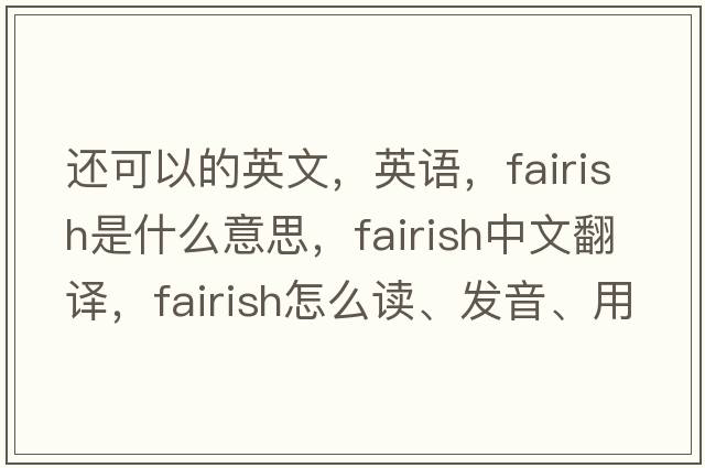 还可以的英文，英语，fairish是什么意思，fairish中文翻译，fairish怎么读、发音、用法及例句