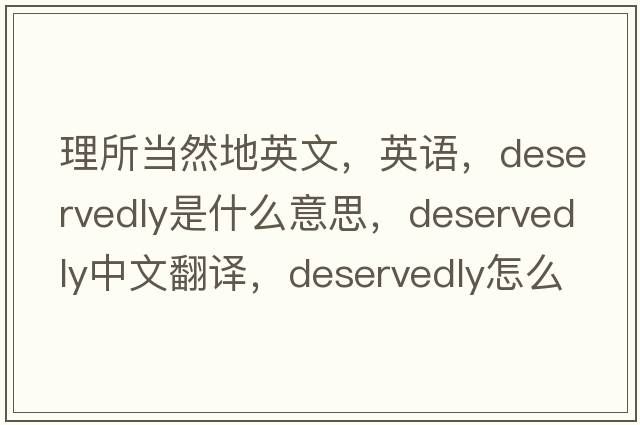 理所当然地英文，英语，deservedly是什么意思，deservedly中文翻译，deservedly怎么读、发音、用法及例句