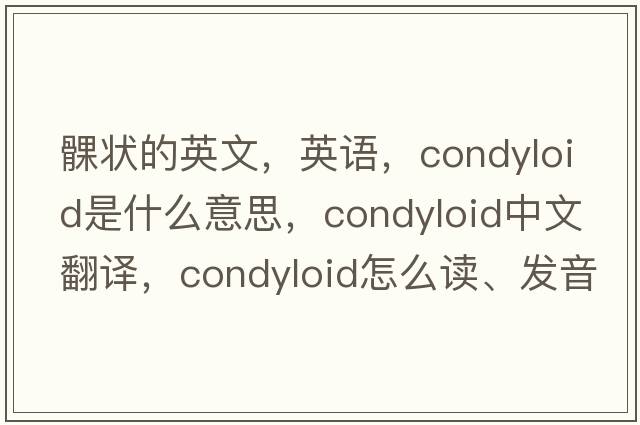 髁状的英文，英语，condyloid是什么意思，condyloid中文翻译，condyloid怎么读、发音、用法及例句