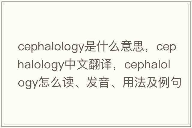 cephalology是什么意思，cephalology中文翻译，cephalology怎么读、发音、用法及例句