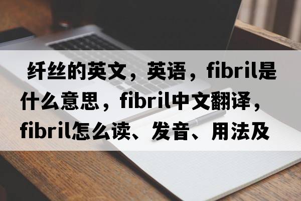  纤丝的英文，英语，fibril是什么意思，fibril中文翻译，fibril怎么读、发音、用法及例句