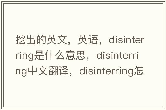 挖出的英文，英语，disinterring是什么意思，disinterring中文翻译，disinterring怎么读、发音、用法及例句